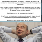 Cette affaire libyenne était claire dès le départ ; il fallait à tout prix éliminer Kadhafi. Il a menacé publiquement au moins à 2 reprises N. Sarkozy de montrer les documents qui prouvent cette avance des fonds pour sa campagne. Dans cet acte criminel d’assassinat et de la guerre contre la Lybie A. Juppé était son grand complice. Il a agit comme s’il était ministre de la défense et non ministre des AE. Etait il au courant de ce pognon de Kadhafi ? Si la France est réellement une démocratie alors A. Juppé devrait être traduit en justice en même temps que N. Sarkozy. Mais il y a un « Si » au début de ma phrase...