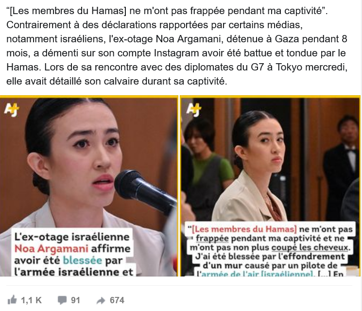 “[Les membres du Hamas] ne m'ont pas frappée pendant ma captivité”. Contrairement à des déclarations rapportées par certains médias, notamment israéliens, l'ex-otage Noa Argamani, détenue à Gaza pendant 8 mois, a démenti sur son compte Instagram avoir été battue et tondue par le Hamas. Lors de sa rencontre avec des diplomates du G7 à Tokyo mercredi, elle avait détaillé son calvaire durant sa captivité.